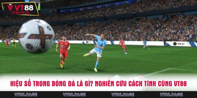 Hiệu Số Trong Bóng Đá Là Gì? Nghiên Cứu Cách Tính Cùng VT88